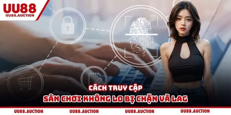 Cách truy cập sân chơi không lo bị chặn và lag